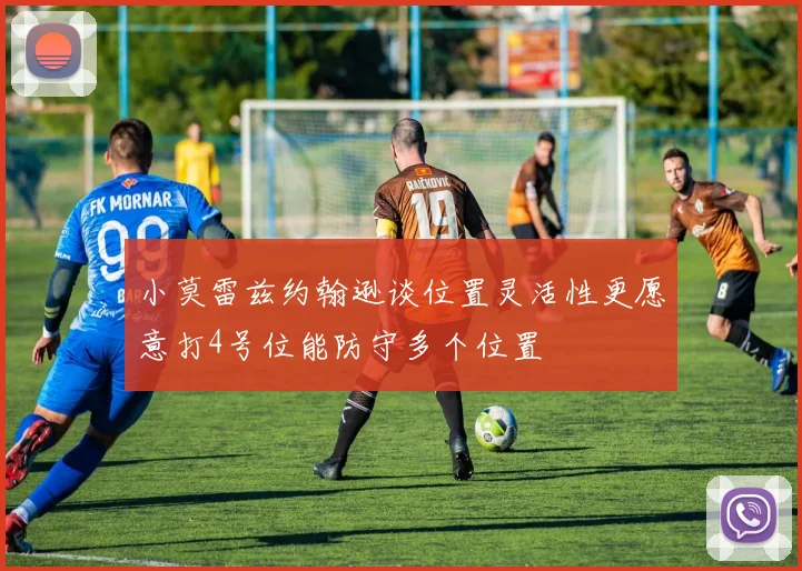 小莫雷兹约翰逊谈位置灵活性更愿意打4号位能防守多个位置