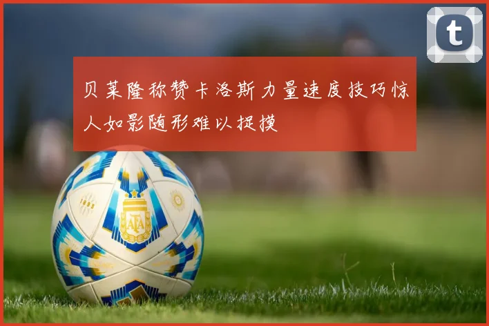 贝莱隆称赞卡洛斯力量速度技巧惊人如影随形难以捉摸