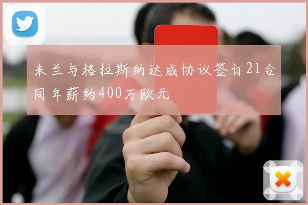 米兰与格拉斯纳达成协议签订21合同年薪约400万欧元