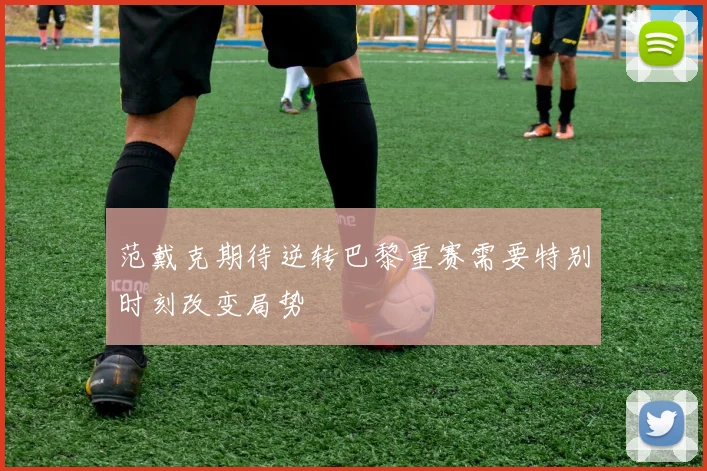 范戴克期待逆转巴黎重赛需要特别时刻改变局势