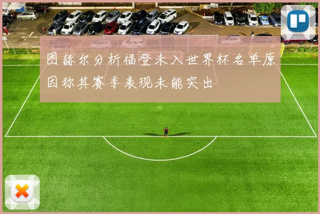 图赫尔分析福登未入世界杯名单原因称其赛季表现未能突出