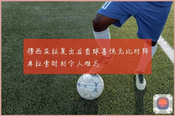 穆西亚拉复出后首球喜悦无比对阵库拉索时刻令人难忘