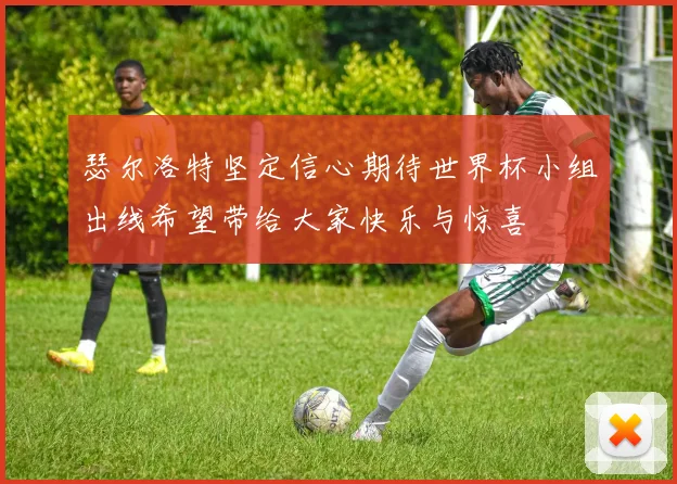 瑟尔洛特坚定信心期待世界杯小组出线希望带给大家快乐与惊喜