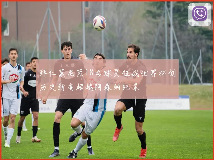 拜仁慕尼黑18名球员征战世界杯创历史新高超越阿森纳纪录
