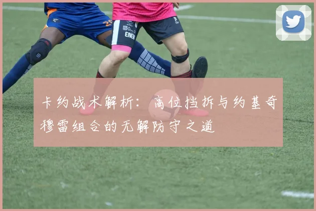 卡约战术解析：高位挡拆与约基奇穆雷组合的无解防守之道