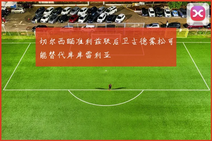 切尔西瞄准利兹联后卫古德蒙松可能替代库库雷利亚