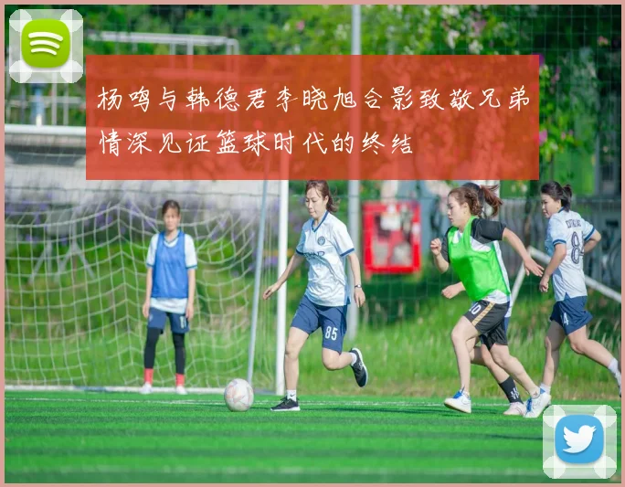 杨鸣与韩德君李晓旭合影致敬兄弟情深见证篮球时代的终结