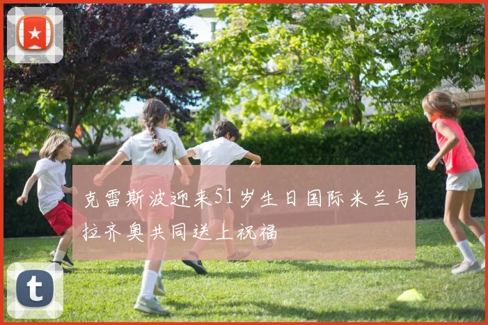 克雷斯波迎来51岁生日国际米兰与拉齐奥共同送上祝福