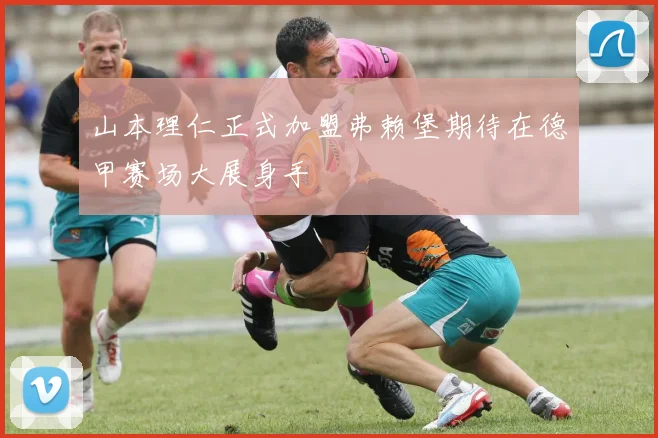 山本理仁正式加盟弗赖堡期待在德甲赛场大展身手