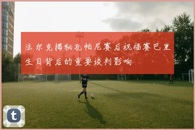 法尔克揭秘孔帕尼赛后祝福赛巴里生日背后的重要谈判影响
