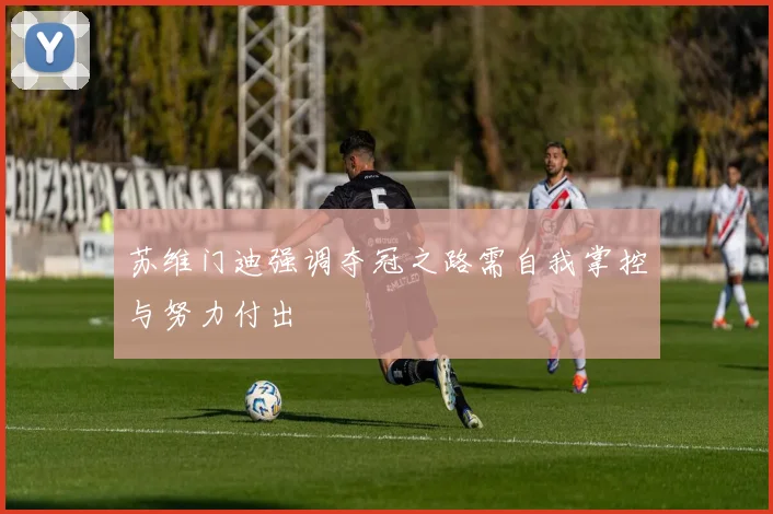 苏维门迪强调夺冠之路需自我掌控与努力付出