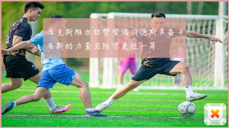 马克斯维尔称赞努诺门德斯具备卡洛斯的力量且防守更胜一筹