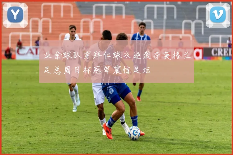业余球队穿拜仁球衣逆袭夺英格兰足总周日杯冠军震惊足坛