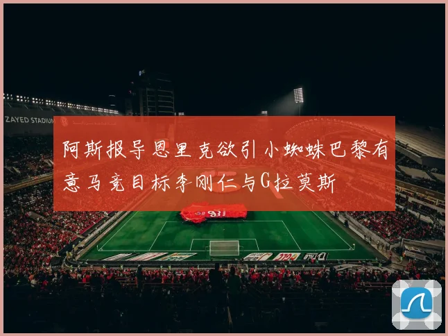 阿斯报导恩里克欲引小蜘蛛巴黎有意马竞目标李刚仁与G拉莫斯