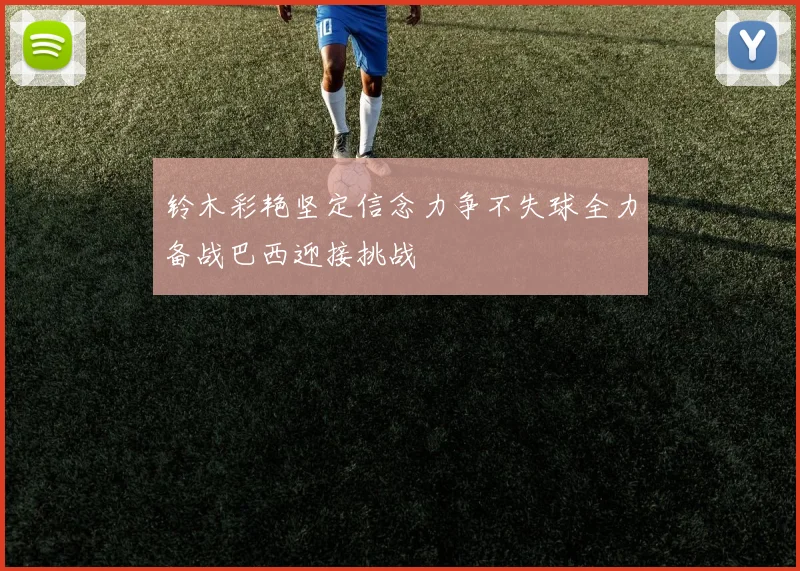 铃木彩艳坚定信念力争不失球全力备战巴西迎接挑战