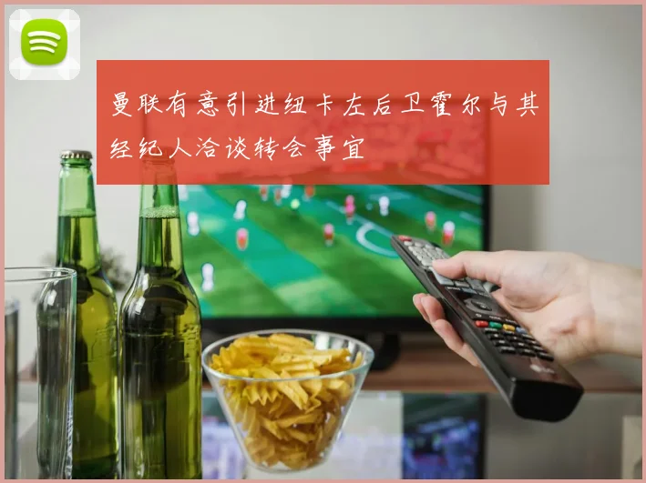 曼联有意引进纽卡左后卫霍尔与其经纪人洽谈转会事宜