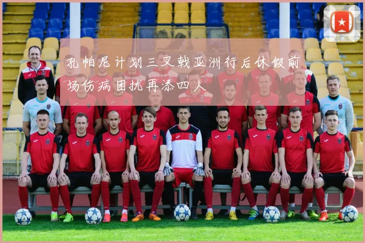 孔帕尼计划三叉戟亚洲行后休假前场伤病困扰再添四人