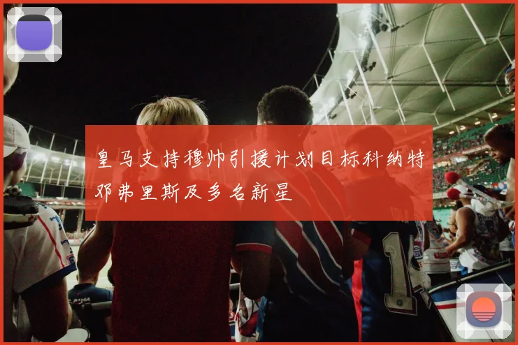 皇马支持穆帅引援计划目标科纳特邓弗里斯及多名新星