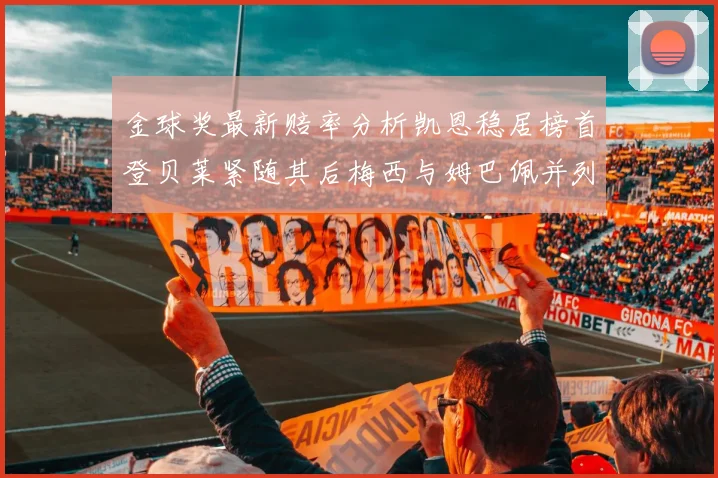 金球奖最新赔率分析凯恩稳居榜首登贝莱紧随其后梅西与姆巴佩并列第四