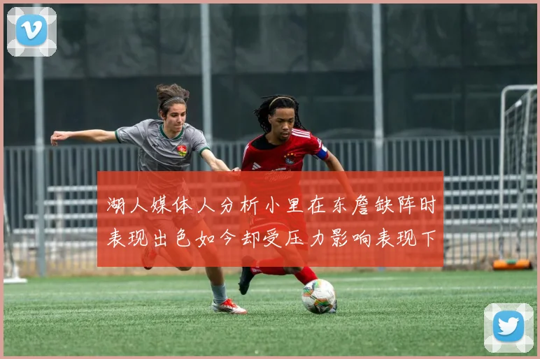 湖人媒体人分析小里在东詹缺阵时表现出色如今却受压力影响表现下滑