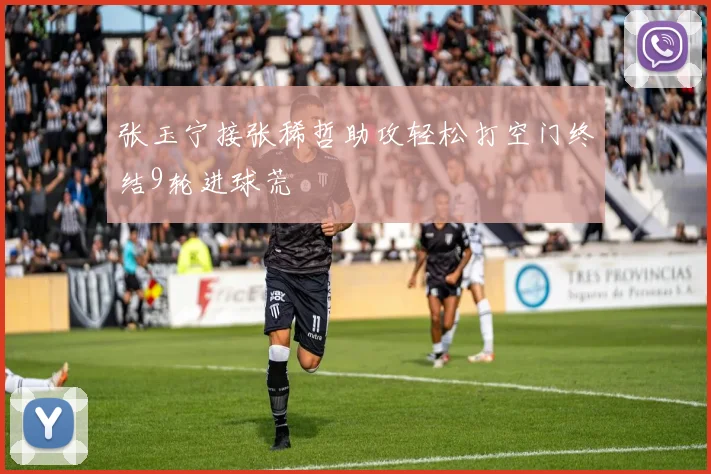 张玉宁接张稀哲助攻轻松打空门终结9轮进球荒