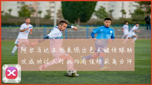 阿尔马达本场表现出色关键传球助攻成功过人对抗均有佳绩获高分评价