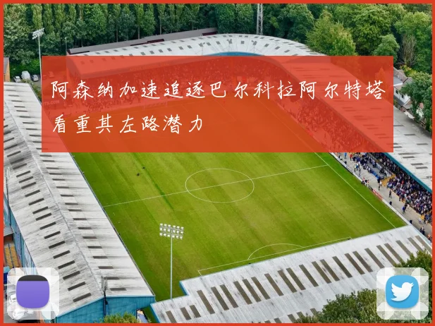 阿森纳加速追逐巴尔科拉阿尔特塔看重其左路潜力