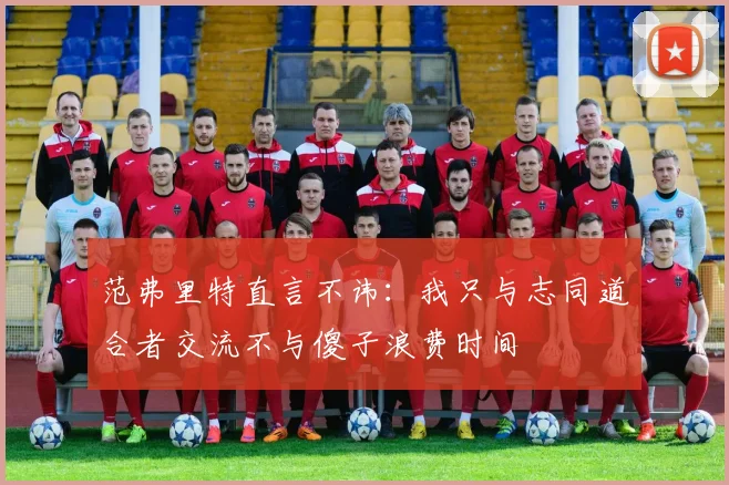 范弗里特直言不讳：我只与志同道合者交流不与傻子浪费时间