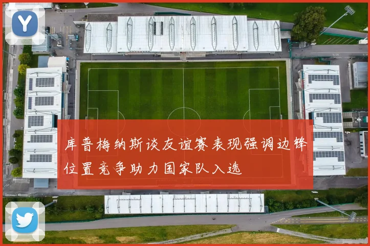 库普梅纳斯谈友谊赛表现强调边锋位置竞争助力国家队入选