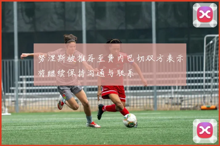 努涅斯被推荐至费内巴切双方表示将继续保持沟通与联系
