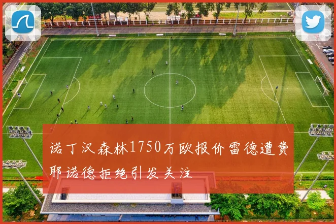 诺丁汉森林1750万欧报价雷德遭费耶诺德拒绝引发关注