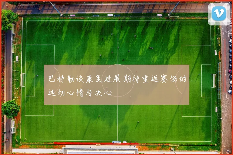 巴特勒谈康复进展期待重返赛场的迫切心情与决心