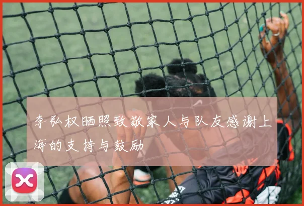 李弘权晒照致敬家人与队友感谢上海的支持与鼓励
