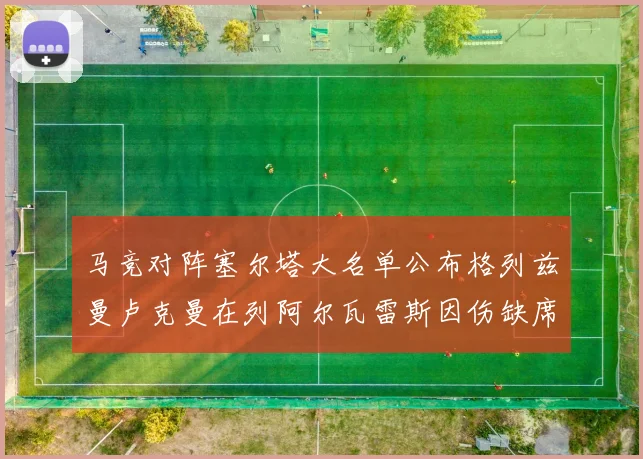 马竞对阵塞尔塔大名单公布格列兹曼卢克曼在列阿尔瓦雷斯因伤缺席