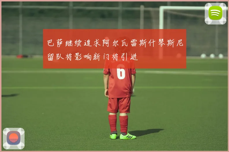巴萨继续追求阿尔瓦雷斯什琴斯尼留队将影响新门将引进