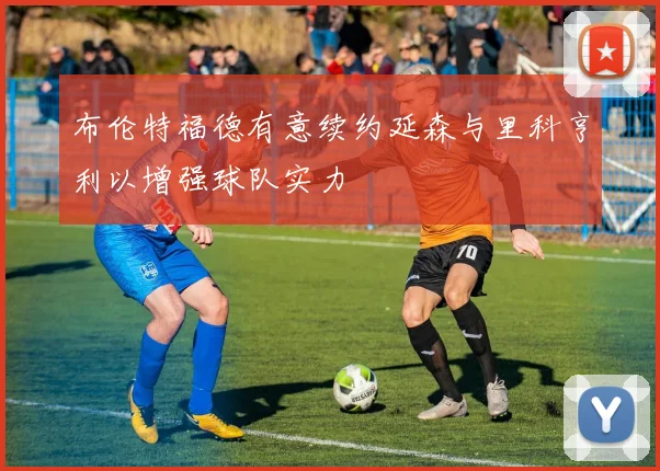 布伦特福德有意续约延森与里科亨利以增强球队实力